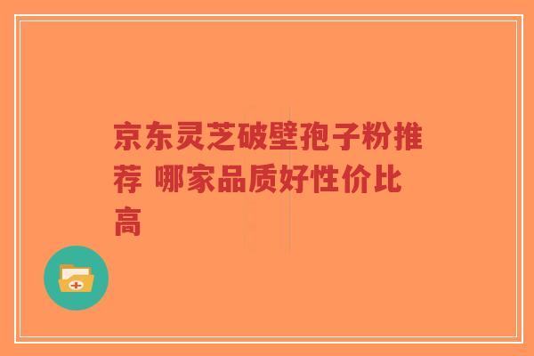 京东灵芝破壁孢子粉推荐 哪家品质好性价比高-第1张图片-超越 京东灵芝破壁孢子粉推荐 哪家品质好性价比高-第1张图片-超越