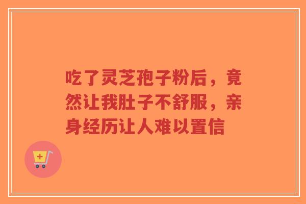 吃了灵芝孢子粉后,竟然让我肚子不舒服,亲身经历让人难以置信-第1张图片-超越 吃了灵芝孢子粉后,竟然让我肚子不舒服,亲身经历让人难以置信-第1张图片-超越