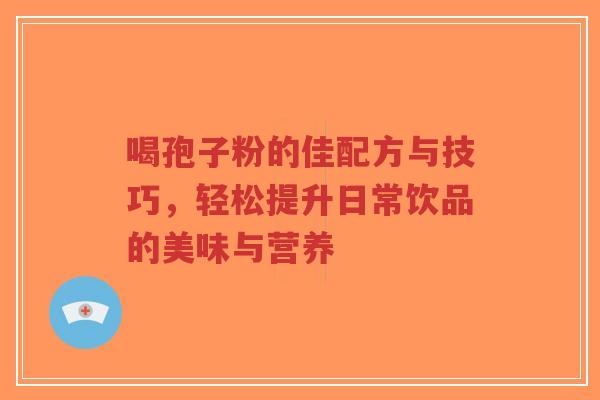 喝孢子粉的佳配方与技巧,轻松提升日常饮品的美味与营养-第1张图片-超越 喝孢子粉的佳配方与技巧,轻松提升日常饮品的美味与营养-第1张图片-超越