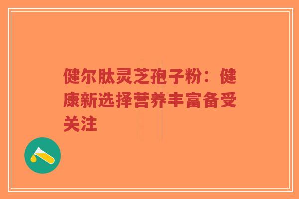 健尔肽灵芝孢子粉:健康新选择营养丰富备受关注-第1张图片-超越 健尔肽灵芝孢子粉:健康新选择营养丰富备受关注-第1张图片-超越