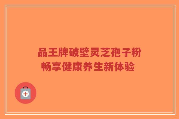 品王牌破壁灵芝孢子粉 畅享健康养生新体验-第1张图片-超越 品王牌破壁灵芝孢子粉 畅享健康养生新体验-第1张图片-超越