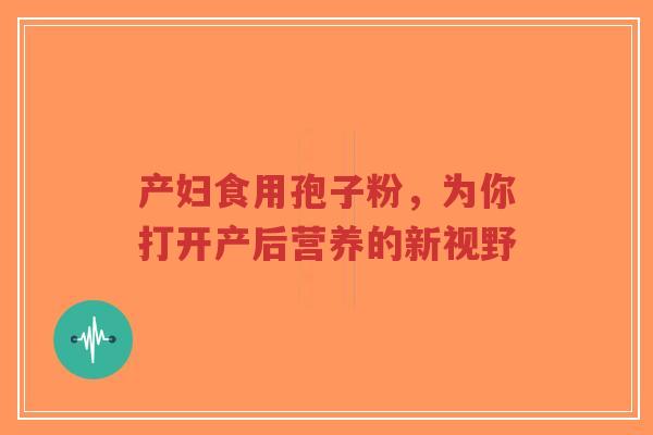 产妇食用孢子粉,为你打开产后营养的新视野-第1张图片-超越 产妇食用孢子粉,为你打开产后营养的新视野-第1张图片-超越