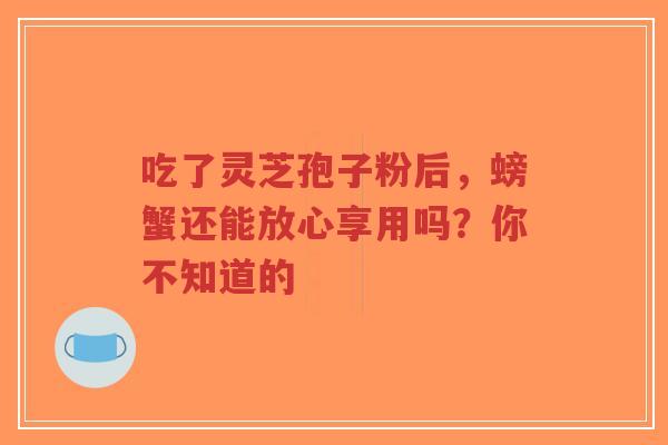 吃了灵芝孢子粉后,螃蟹还能放心享用吗?你不知道的-第1张图片-超越 吃了灵芝孢子粉后,螃蟹还能放心享用吗?你不知道的-第1张图片-超越