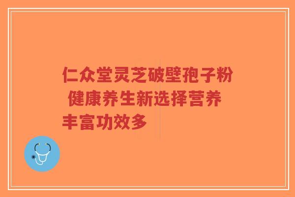 仁众堂灵芝破壁孢子粉 健康养生新选择营养丰富功效多-第1张图片-超越 仁众堂灵芝破壁孢子粉 健康养生新选择营养丰富功效多-第1张图片-超越