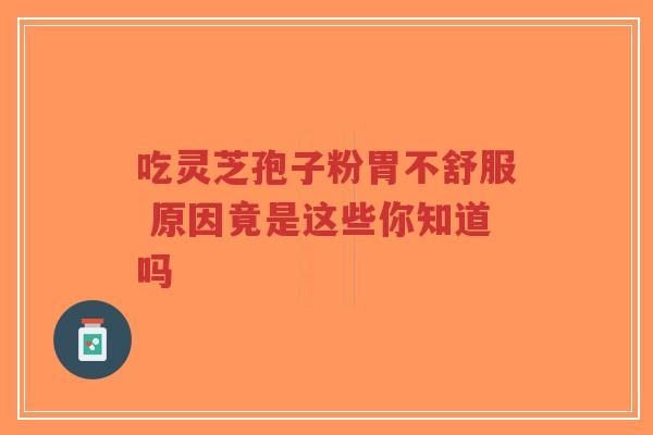 吃灵芝孢子粉胃不舒服 原因竟是这些你知道吗-第1张图片-超越 吃灵芝孢子粉胃不舒服 原因竟是这些你知道吗-第1张图片-超越