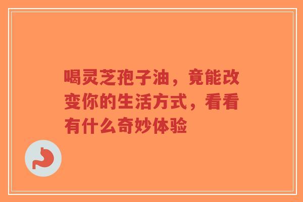 喝灵芝孢子油，竟能改变你的生活方式，看看有什么奇妙体验-第1张图片-超越