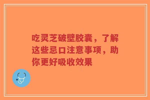 吃灵芝破壁胶囊,了解这些忌口注意事项,助你更好吸收效果-第1张图片-超越 吃灵芝破壁胶囊,了解这些忌口注意事项,助你更好吸收效果-第1张图片-超越