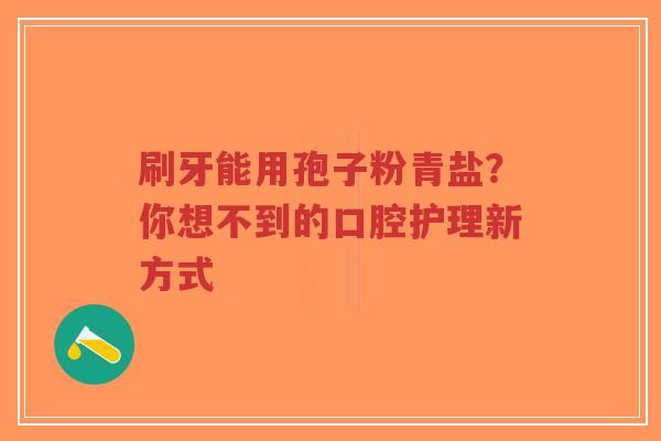 刷牙能用孢子粉青盐?你想不到的口腔护理新方式-第1张图片-超越 刷牙能用孢子粉青盐?你想不到的口腔护理新方式-第1张图片-超越