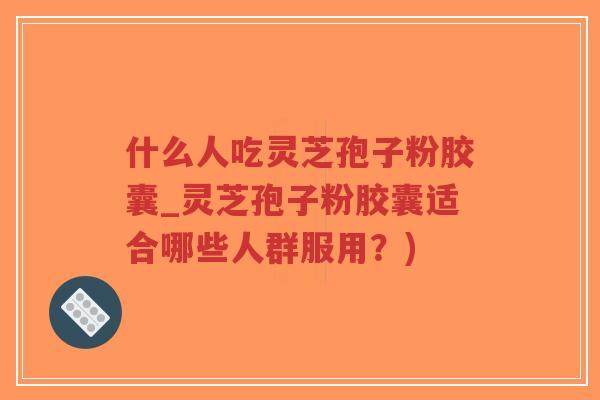 什么人吃灵芝孢子粉胶囊_灵芝孢子粉胶囊适合哪些人群服用?)-第1张图片-超越 什么人吃灵芝孢子粉胶囊_灵芝孢子粉胶囊适合哪些人群服用?)-第1张图片-超越