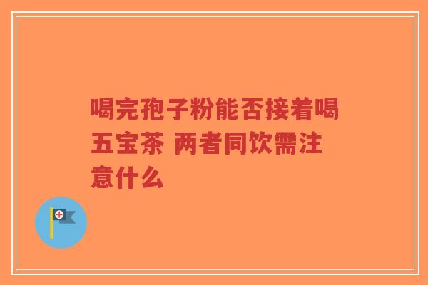 喝完孢子粉能否接着喝五宝茶 两者同饮需注意什么-第1张图片-超越
