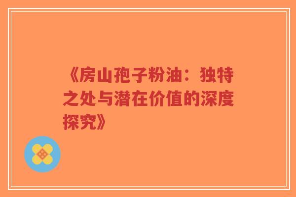 《房山孢子粉油:独特之处与潜在价值的深度探究》-第1张图片-超越 《房山孢子粉油:独特之处与潜在价值的深度探究》-第1张图片-超越