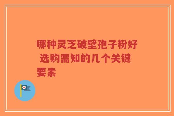 哪种灵芝破壁孢子粉好 选购需知的几个关键要素-第1张图片-超越