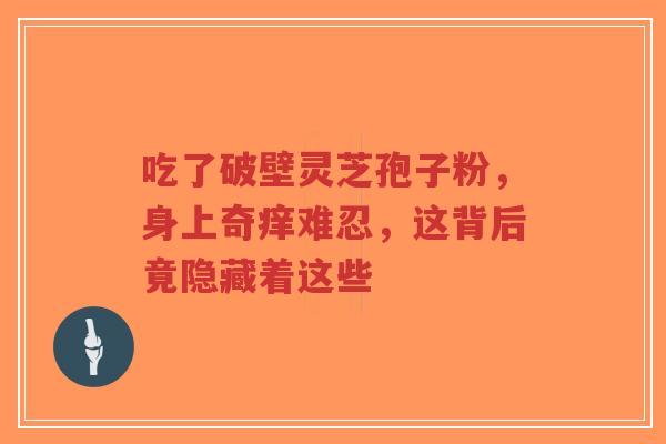 吃了破壁灵芝孢子粉,身上奇痒难忍,这背后竟隐藏着这些-第1张图片-超越 吃了破壁灵芝孢子粉,身上奇痒难忍,这背后竟隐藏着这些-第1张图片-超越