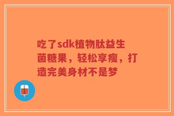 吃了sdk植物肽益生菌糖果,轻松享瘦,打造完美身材不是梦-第1张图片-超越 吃了sdk植物肽益生菌糖果,轻松享瘦,打造完美身材不是梦-第1张图片-超越