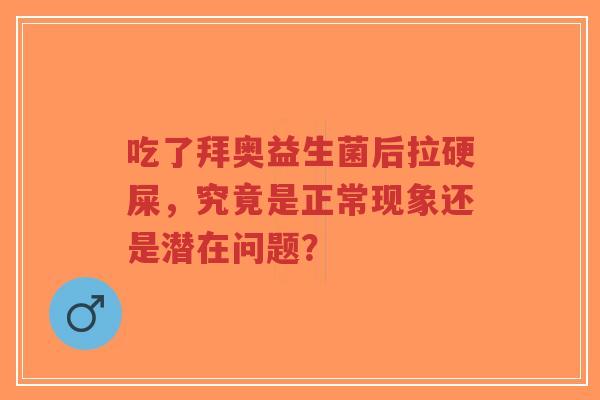 吃了拜奥益生菌后拉硬屎，究竟是正常现象还是潜在问题？-第1张图片-超越