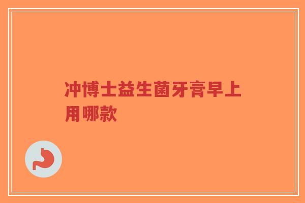冲博士益生菌牙膏早上用哪款-第1张图片-超越 冲博士益生菌牙膏早上用哪款-第1张图片-超越