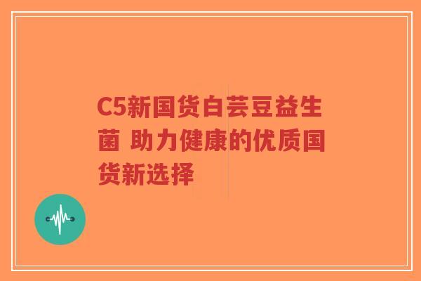 C5新国货白芸豆益生菌 助力健康的优质国货新选择-第1张图片-超越 C5新国货白芸豆益生菌 助力健康的优质国货新选择-第1张图片-超越