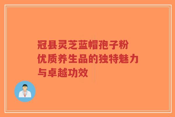 冠县灵芝蓝帽孢子粉 优质养生品的独特魅力与卓越功效-第1张图片-超越