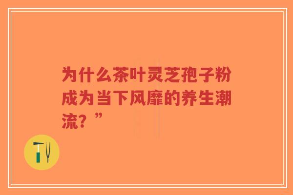 为什么茶叶灵芝孢子粉成为当下风靡的养生潮流?”-第1张图片-超越 为什么茶叶灵芝孢子粉成为当下风靡的养生潮流?”-第1张图片-超越