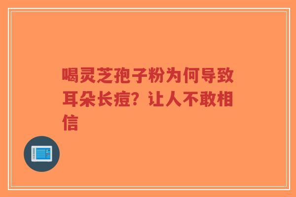 喝灵芝孢子粉为何导致耳朵长痘?让人不敢相信-第1张图片-超越 喝灵芝孢子粉为何导致耳朵长痘?让人不敢相信-第1张图片-超越