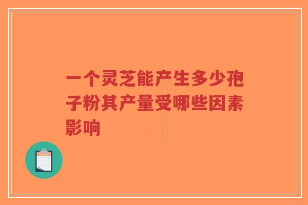 一个灵芝能产生多少孢子粉其产量受哪些因素影响-第1张图片-超越 一个灵芝能产生多少孢子粉其产量受哪些因素影响-第1张图片-超越