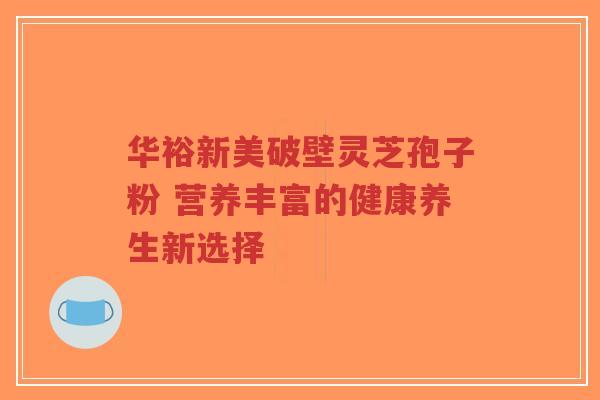 华裕新美破壁灵芝孢子粉 营养丰富的健康养生新选择-第1张图片-超越 华裕新美破壁灵芝孢子粉 营养丰富的健康养生新选择-第1张图片-超越