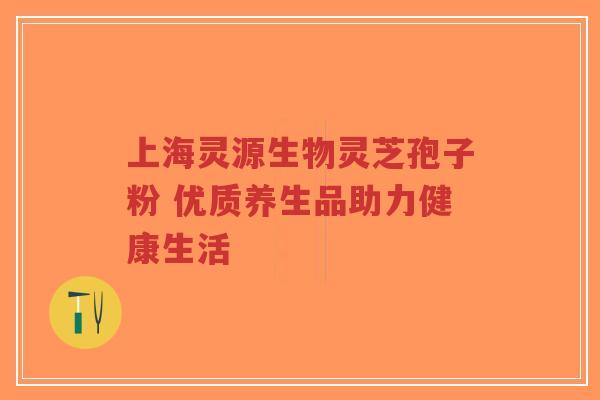 上海灵源生物灵芝孢子粉 优质养生品助力健康生活-第1张图片-超越