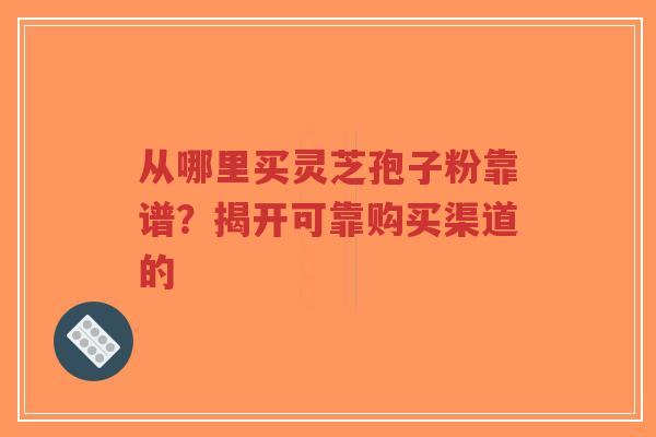 从哪里买灵芝孢子粉靠谱?揭开可靠购买渠道的-第1张图片-超越 从哪里买灵芝孢子粉靠谱?揭开可靠购买渠道的-第1张图片-超越