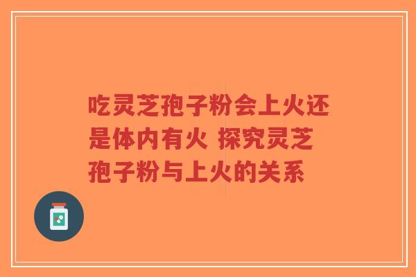吃灵芝孢子粉会上火还是体内有火 探究灵芝孢子粉与上火的关系-第1张图片-超越 吃灵芝孢子粉会上火还是体内有火 探究灵芝孢子粉与上火的关系-第1张图片-超越