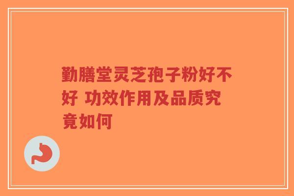 勤膳堂灵芝孢子粉好不好 功效作用及品质究竟如何-第1张图片-超越 勤膳堂灵芝孢子粉好不好 功效作用及品质究竟如何-第1张图片-超越