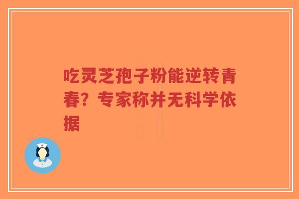 吃灵芝孢子粉能逆转青春？专家称并无科学依据-第1张图片-超越