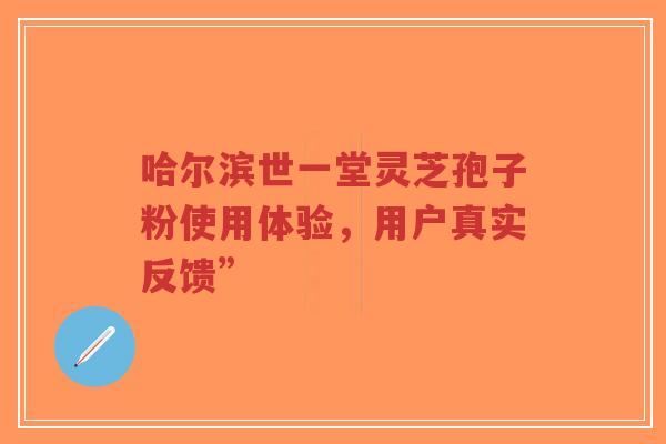 哈尔滨世一堂灵芝孢子粉使用体验,用户真实反馈”-第1张图片-超越 哈尔滨世一堂灵芝孢子粉使用体验,用户真实反馈”-第1张图片-超越