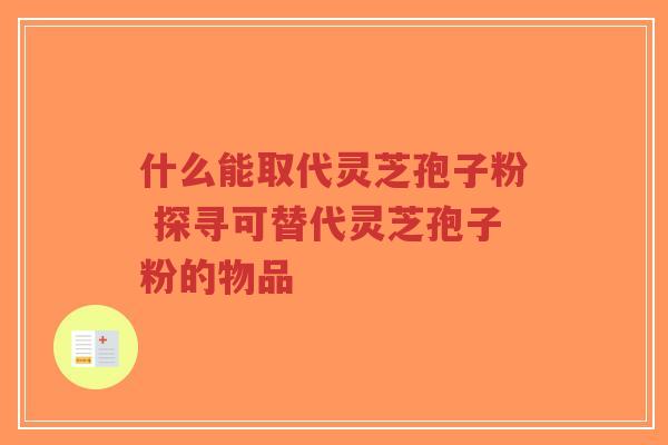 什么能取代灵芝孢子粉 探寻可替代灵芝孢子粉的物品-第1张图片-超越 什么能取代灵芝孢子粉 探寻可替代灵芝孢子粉的物品-第1张图片-超越
