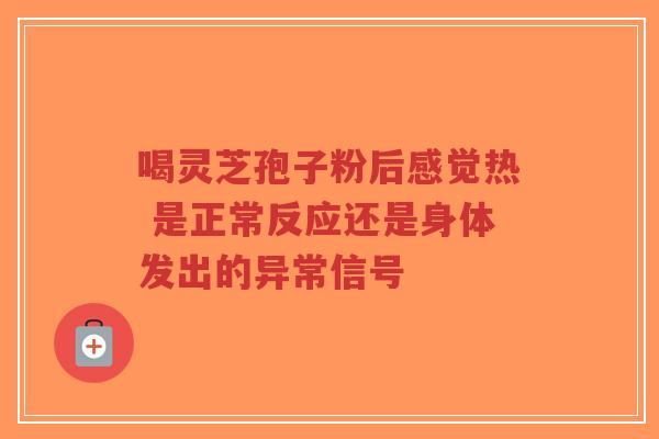 喝灵芝孢子粉后感觉热 是正常反应还是身体发出的异常信号-第1张图片-超越 喝灵芝孢子粉后感觉热 是正常反应还是身体发出的异常信号-第1张图片-超越