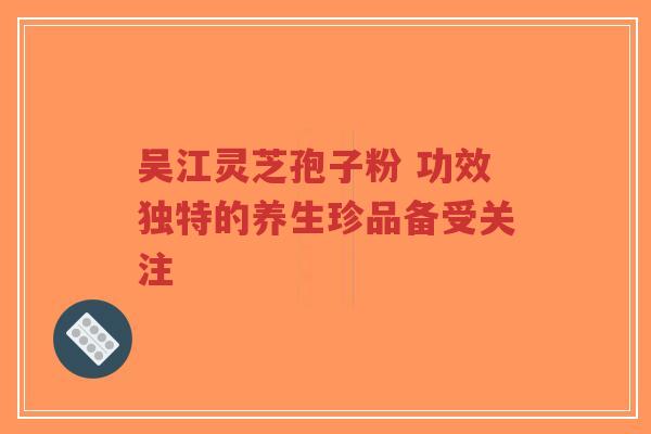 吴江灵芝孢子粉 功效独特的养生珍品备受关注-第1张图片-超越 吴江灵芝孢子粉 功效独特的养生珍品备受关注-第1张图片-超越