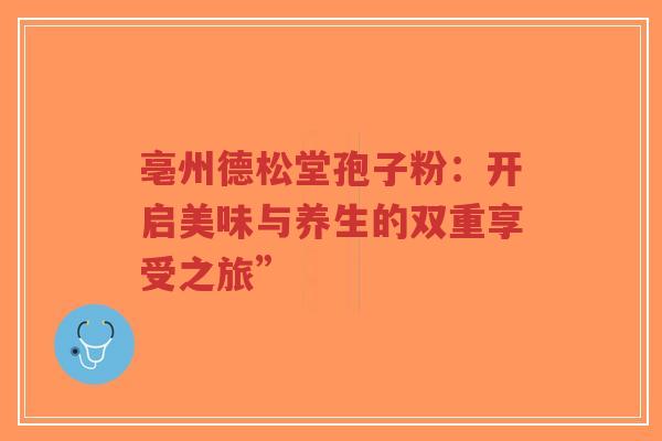 亳州德松堂孢子粉:开启美味与养生的双重享受之旅”-第1张图片-超越 亳州德松堂孢子粉:开启美味与养生的双重享受之旅”-第1张图片-超越
