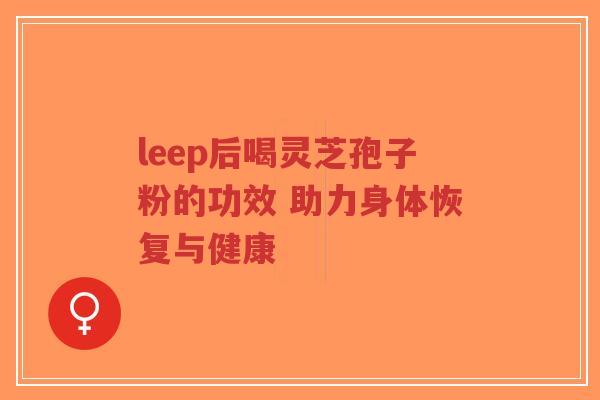 leep后喝灵芝孢子粉的功效 助力身体恢复与健康-第1张图片-超越