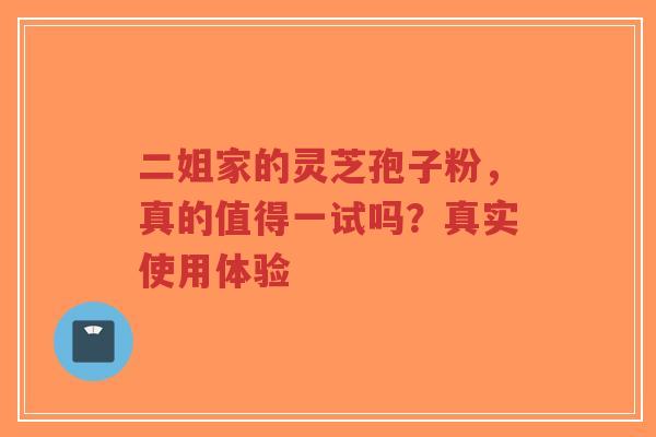 二姐家的灵芝孢子粉，真的值得一试吗？真实使用体验-第1张图片-超越