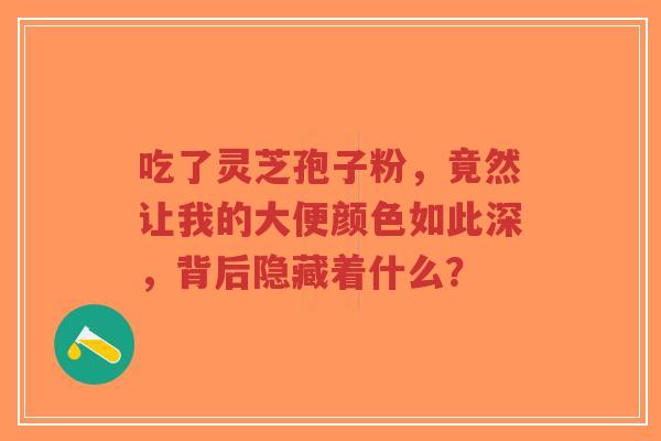 吃了灵芝孢子粉,竟然让我的大便颜色如此深,背后隐藏着什么?-第1张图片-超越 吃了灵芝孢子粉,竟然让我的大便颜色如此深,背后隐藏着什么?-第1张图片-超越