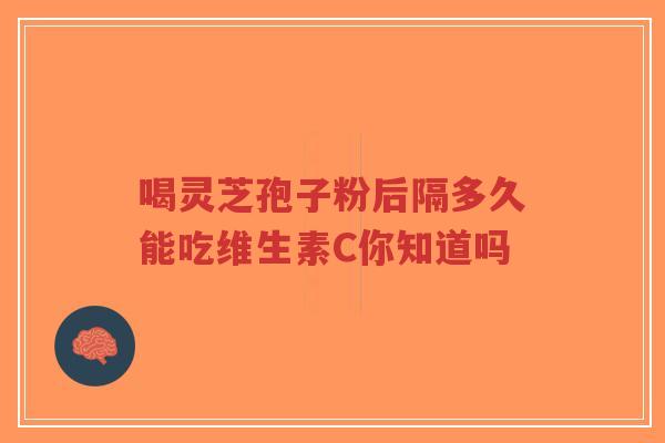 喝灵芝孢子粉后隔多久能吃维生素C你知道吗-第1张图片-超越 喝灵芝孢子粉后隔多久能吃维生素C你知道吗-第1张图片-超越