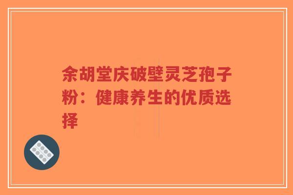 余胡堂庆破壁灵芝孢子粉:健康养生的优质选择-第1张图片-超越 余胡堂庆破壁灵芝孢子粉:健康养生的优质选择-第1张图片-超越