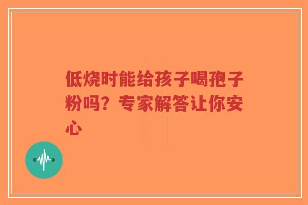 低烧时能给孩子喝孢子粉吗?专家解答让你安心-第1张图片-超越 低烧时能给孩子喝孢子粉吗?专家解答让你安心-第1张图片-超越