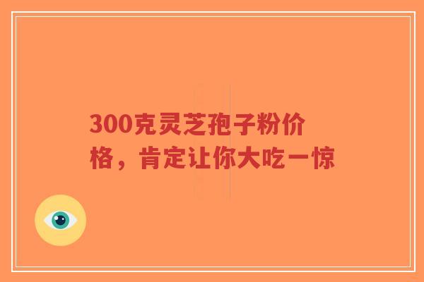 300克灵芝孢子粉价格,肯定让你大吃一惊-第1张图片-超越 300克灵芝孢子粉价格,肯定让你大吃一惊-第1张图片-超越