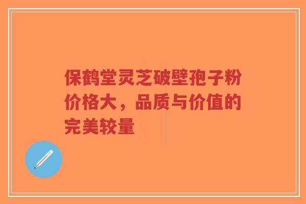 保鹤堂灵芝破壁孢子粉价格大,品质与价值的完美较量-第1张图片-超越 保鹤堂灵芝破壁孢子粉价格大,品质与价值的完美较量-第1张图片-超越
