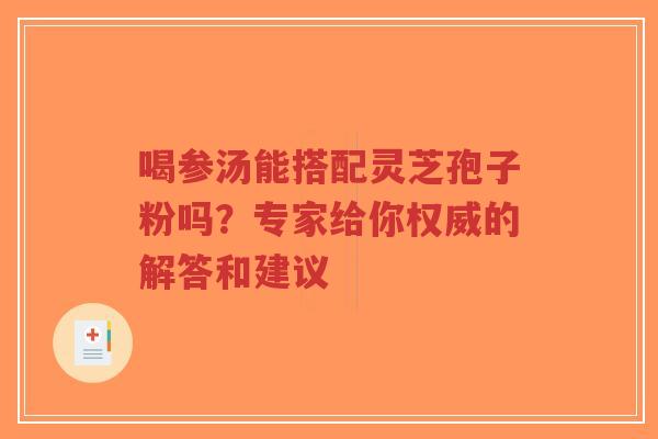 喝参汤能搭配灵芝孢子粉吗？专家给你权威的解答和建议-第1张图片-超越