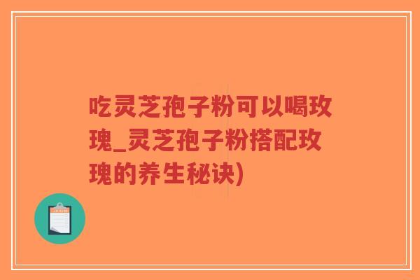 吃灵芝孢子粉可以喝玫瑰_灵芝孢子粉搭配玫瑰的养生秘诀)-第1张图片-超越 吃灵芝孢子粉可以喝玫瑰_灵芝孢子粉搭配玫瑰的养生秘诀)-第1张图片-超越