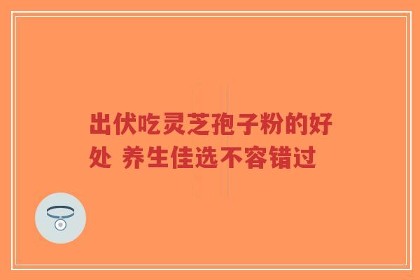 出伏吃灵芝孢子粉的好处 养生佳选不容错过-第1张图片-超越
