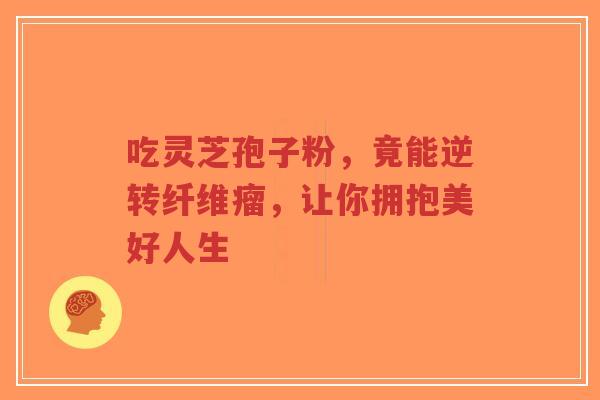 吃灵芝孢子粉,竟能逆转纤维瘤,让你拥抱美好人生-第1张图片-超越 吃灵芝孢子粉,竟能逆转纤维瘤,让你拥抱美好人生-第1张图片-超越