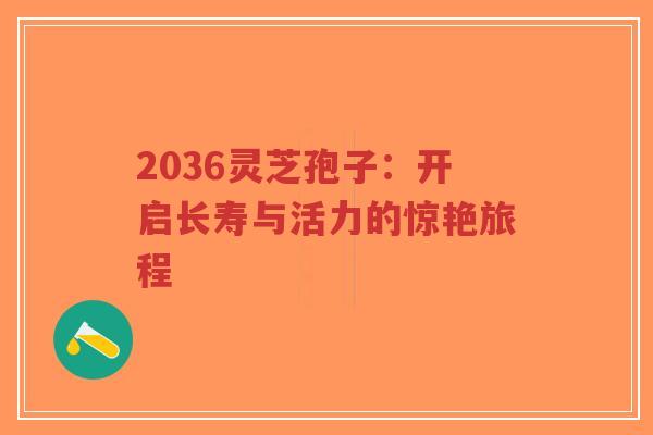 2036灵芝孢子:开启长寿与活力的惊艳旅程-第1张图片-超越 2036灵芝孢子:开启长寿与活力的惊艳旅程-第1张图片-超越