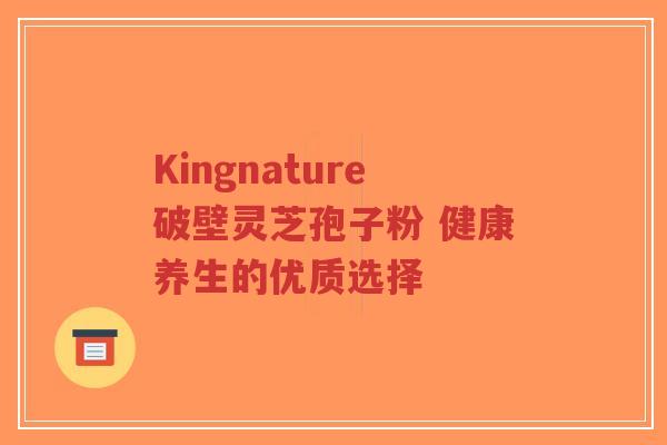 Kingnature破壁灵芝孢子粉 健康养生的优质选择-第1张图片-超越